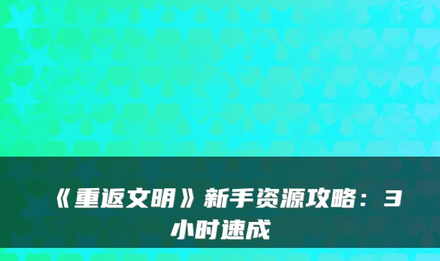 《重返文明》新手资源攻略：3小时速成