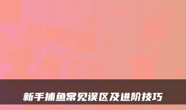 新手捕鱼常见误区及进阶技巧