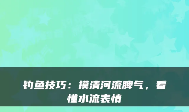 钓鱼技巧:摸清河流脾气,看懂水流表情