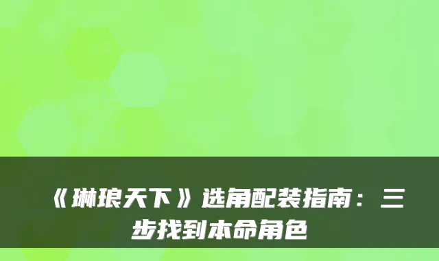 《琳琅天下》选角配装指南：三步找到本命角色