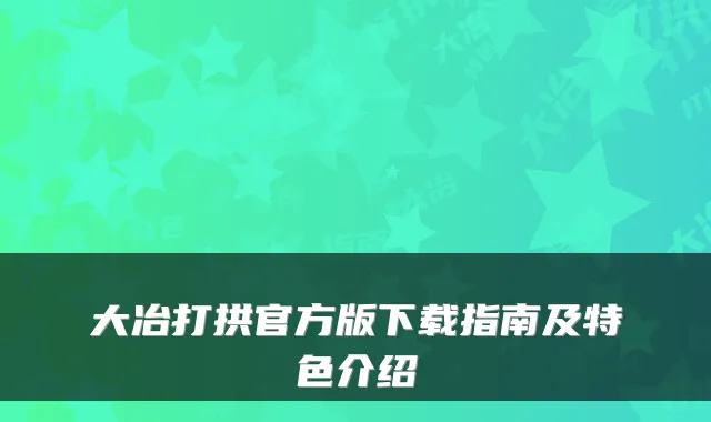 大冶打拱官方版下载指南及特色介绍