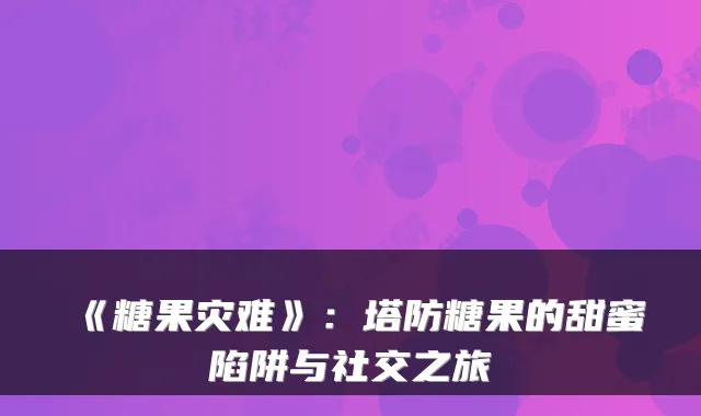 《糖果灾难》：塔防糖果的甜蜜陷阱与社交之旅