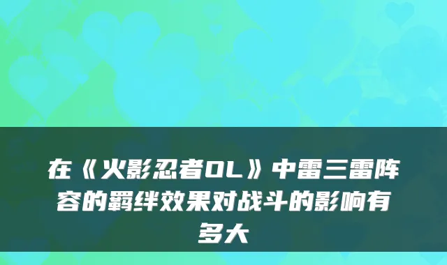在《火影忍者OL》中雷三雷阵容的羁绊效果对战斗的影响有多大