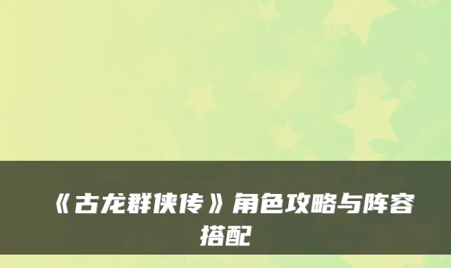《古龙群侠传》角色攻略与阵容搭配