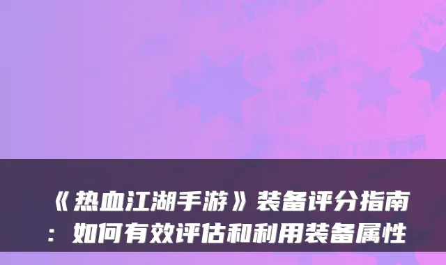 《热血江湖手游》装备评分指南：如何有效评估和利用装备属性