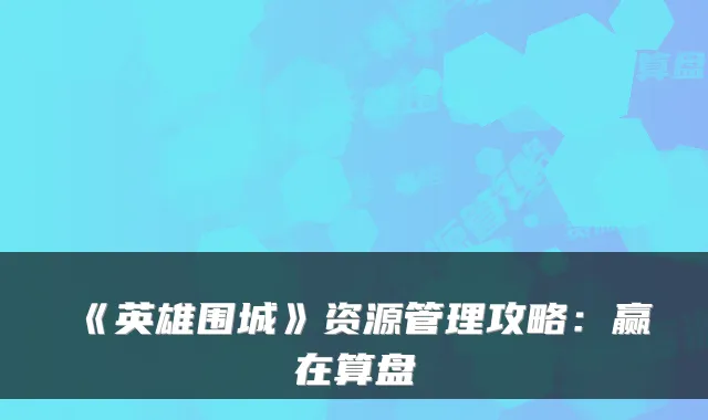 《英雄围城》资源管理攻略:赢在算盘