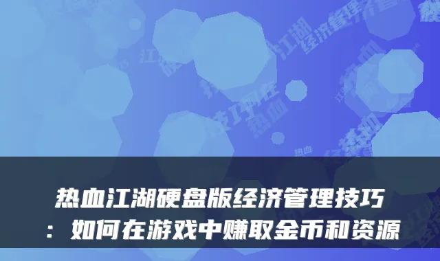 热血江湖硬盘版经济管理技巧：如何在游戏中赚取金币和资源