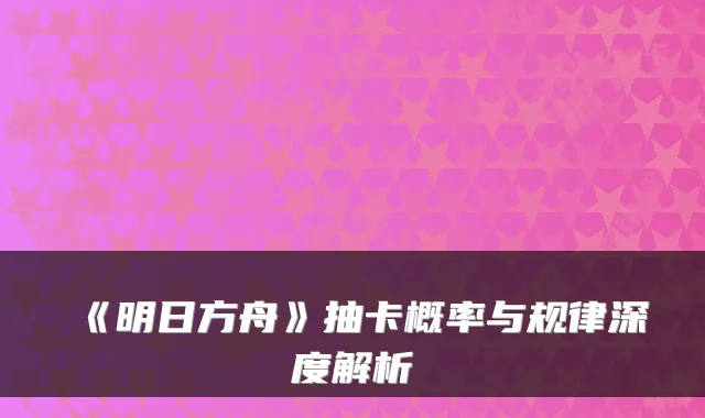 《明日方舟》抽卡概率与规律深度解析