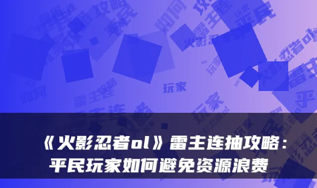 《火影忍者ol》雷主连抽攻略：平民玩家如何避免资源浪费