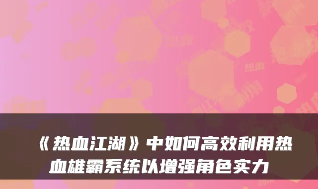 《热血江湖》中如何高效利用热血雄霸系统以增强角色实力