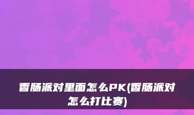 香肠派对里面怎么PK(香肠派对怎么打比赛)