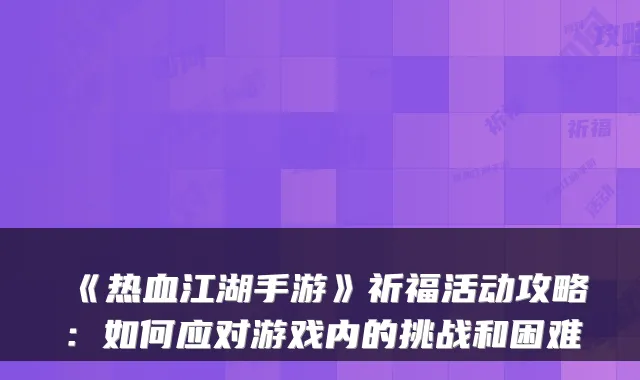 《热血江湖手游》祈福活动攻略：如何应对游戏内的挑战和困难