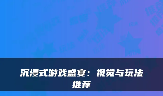 沉浸式游戏盛宴:视觉与玩法推荐