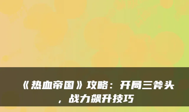 《热血帝国》攻略:开局三斧头,战力飙升技巧