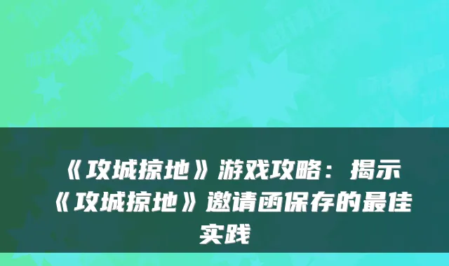 《攻城掠地》游戏攻略：揭示《攻城掠地》邀请函保存的佳实践