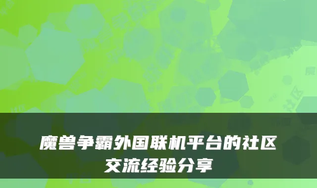 魔兽争霸外国联机平台的社区交流经验分享