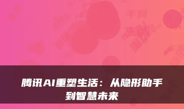 腾讯AI重塑生活:从隐形助手到智慧未来