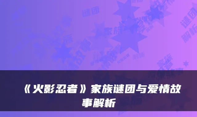 《火影忍者》家族谜团与爱情故事解析