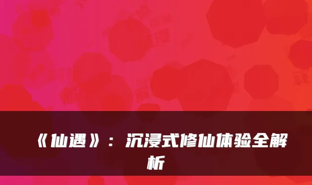 《仙遇》：沉浸式修仙体验全解析