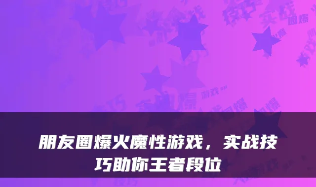 朋友圈爆火魔性游戏，实战技巧助你王者段位