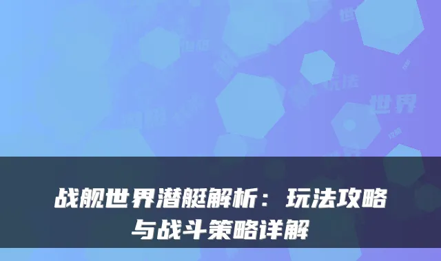 战舰世界潜艇解析:玩法攻略与战斗策略详解