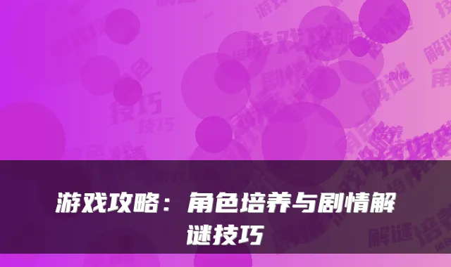 游戏攻略：角色培养与剧情解谜技巧