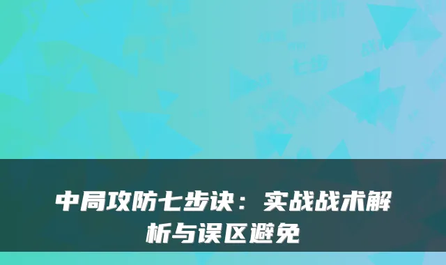 中局攻防七步诀:实战战术解析与误区避免