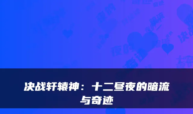 决战轩辕神：十二昼夜的暗流与奇迹