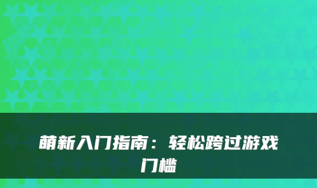 萌新入门指南：轻松跨过游戏门槛