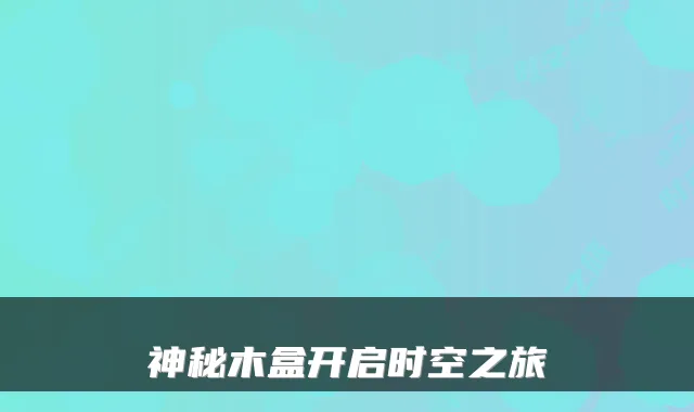神秘木盒开启时空之旅