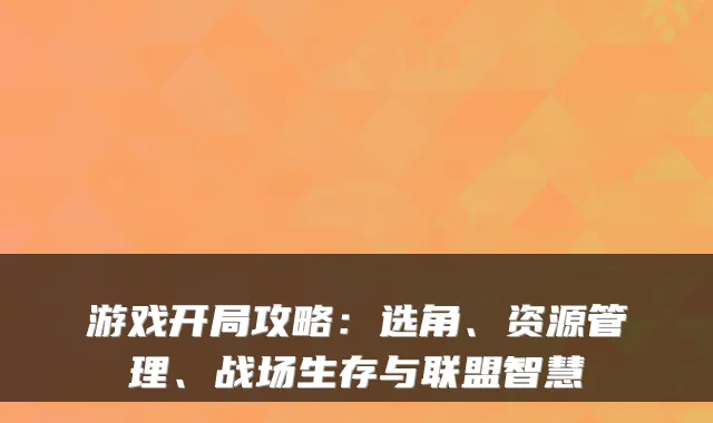 游戏开局攻略：选角、资源管理、战场生存与联盟智慧