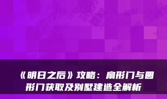 《明日之后》攻略:扇形门与圆形门获取及别墅建造全解析