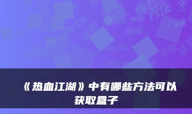 《热血江湖》中有哪些方法可以获取盒子