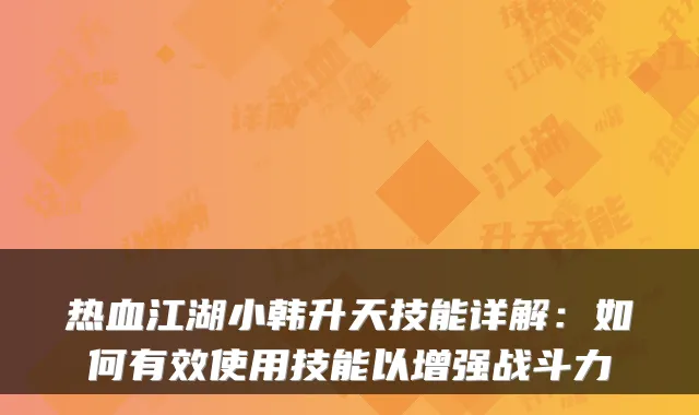 热血江湖小韩升天技能详解:如何有效使用技能以增强战斗力