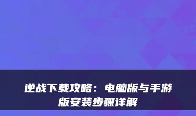 逆战下载攻略：电脑版与手游版安装步骤详解