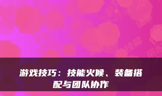 游戏技巧：技能火候、装备搭配与团队协作