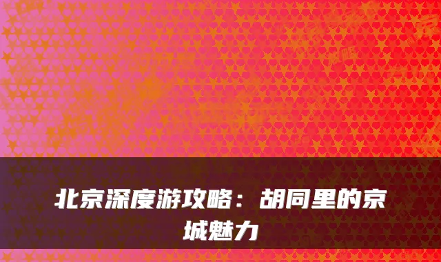 北京深度游攻略：胡同里的京城魅力