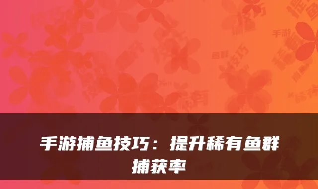 手游捕鱼技巧：提升稀有鱼群捕获率