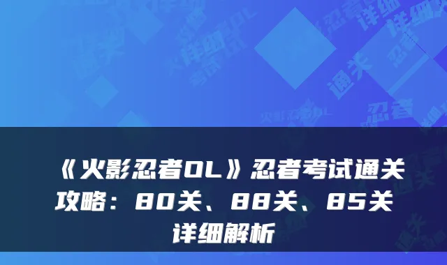 《火影忍者OL》忍者考试通关攻略：80关、88关、85关详细解析