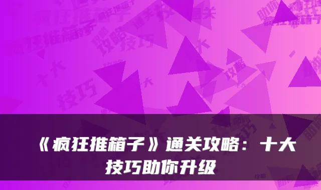 《疯狂推箱子》通关攻略：十大技巧助你升级