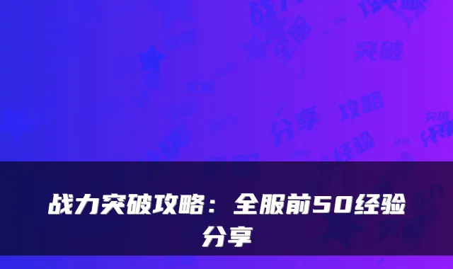 战力突破攻略：全服前50经验分享
