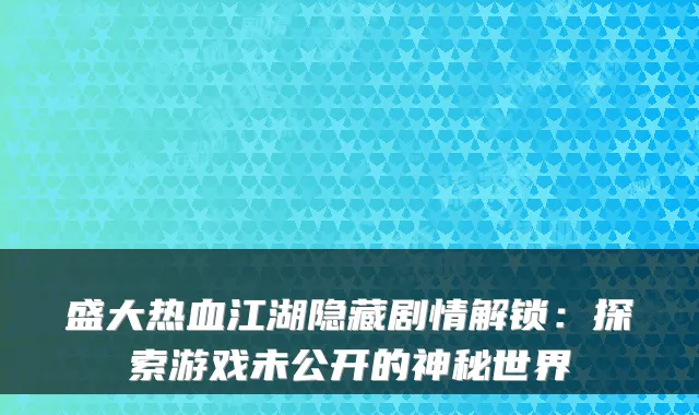 盛大热血江湖隐藏剧情解锁：探索游戏未公开的神秘世界