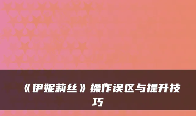 《伊妮莉丝》操作误区与提升技巧