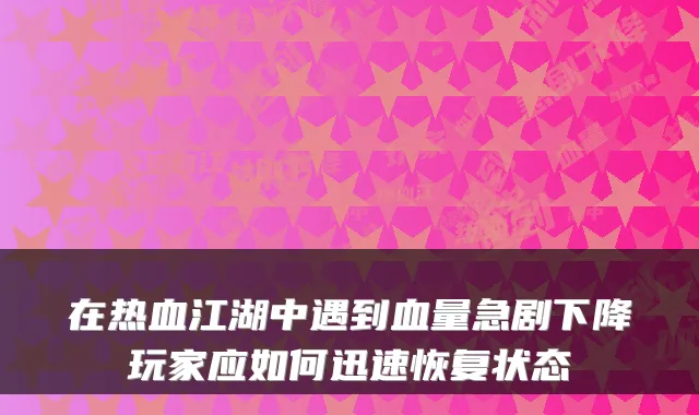 在热血江湖中遇到血量急剧下降玩家应如何迅速恢复状态