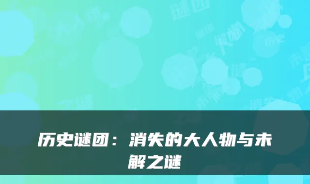 历史谜团：消失的大人物与未解之谜