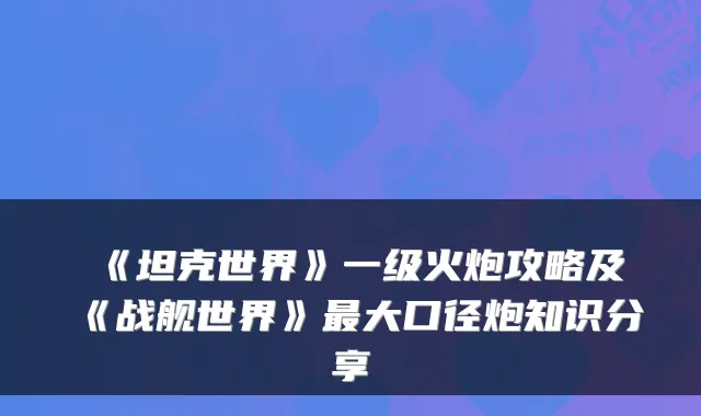 《坦克世界》一级火炮攻略及《战舰世界》大口径炮知识分享