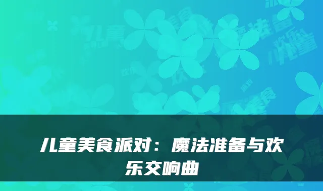 儿童美食派对：魔法准备与欢乐交响曲