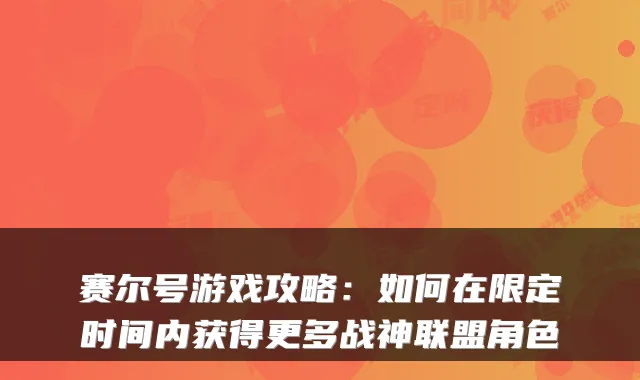 赛尔号游戏攻略：如何在限定时间内获得更多战神联盟角色