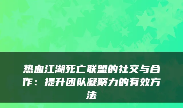 热血江湖死亡联盟的社交与合作:提升团队凝聚力的有效方法