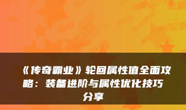 《传奇霸业》轮回属性值全面攻略：装备进阶与属性优化技巧分享